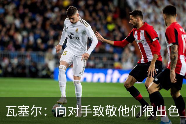 瓦塞尔：向对手致敬他们很出色 我们本季很棒打破了很多人的质疑